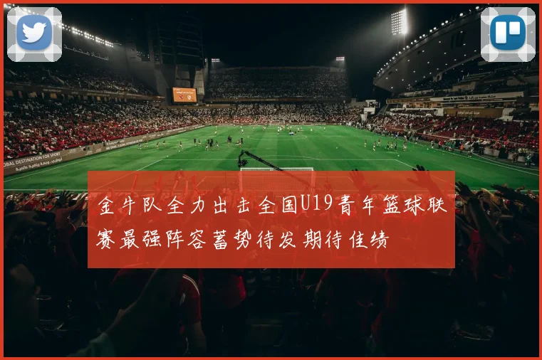 金牛队全力出击全国U19青年篮球联赛最强阵容蓄势待发期待佳绩